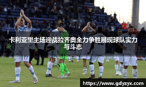 卡利亚里主场迎战拉齐奥全力争胜展现球队实力与斗志