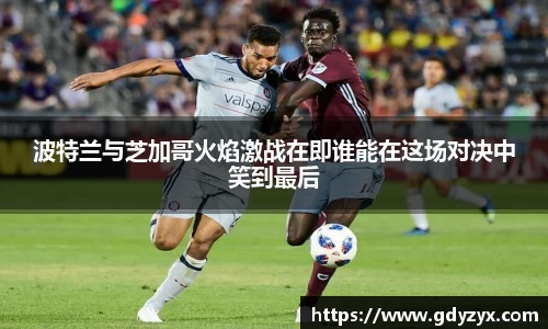 波特兰与芝加哥火焰激战在即谁能在这场对决中笑到最后